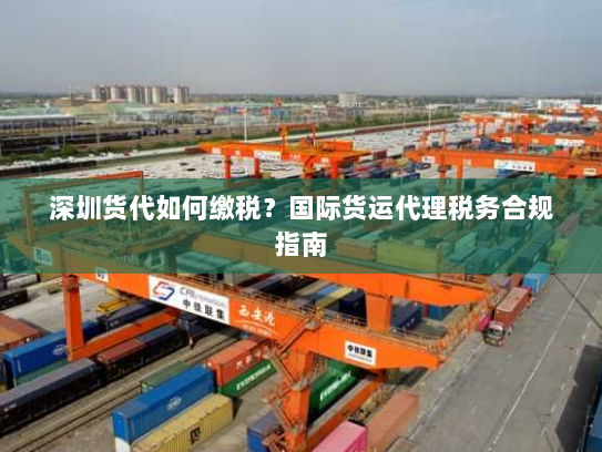 深圳货代如何缴税?国际货运代理税务合规指南 深圳货代如何缴税?国际货运代理税务合规指南