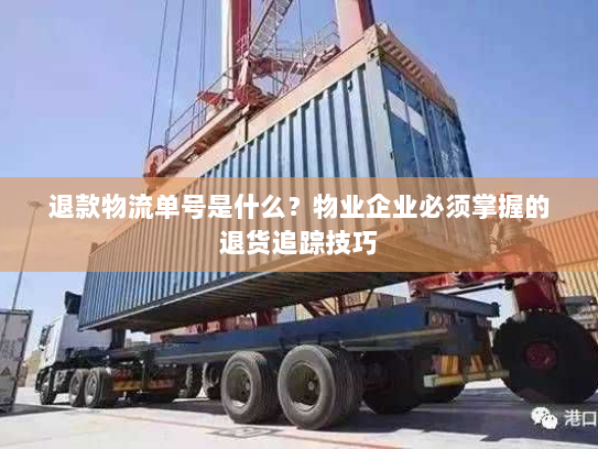退款物流单号是什么?物业企业必须掌握的退货追踪技巧 退款物流单号是什么?物业企业必须掌握的退货追踪技巧
