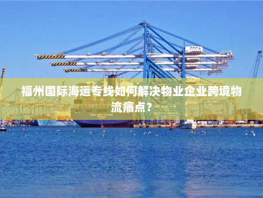福州国际海运专线如何解决物业企业跨境物流痛点? 福州国际海运专线如何解决物业企业跨境物流痛点?