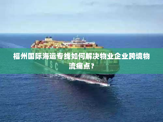 福州国际海运专线如何解决物业企业跨境物流痛点? 福州国际海运专线如何解决物业企业跨境物流痛点?
