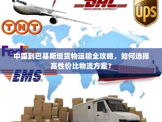 中国到巴基斯坦货物运输全攻略,如何选择高性价比物流方案? 中国到巴基斯坦货物运输全攻略,如何选择高性价比物流方案?