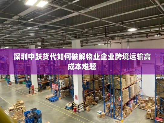 深圳中跃货代如何破解物业企业跨境运输高成本难题 深圳中跃货代如何破解物业企业跨境运输高成本难题