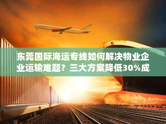 东莞国际海运专线如何解决物业企业运输难题?三大方案降低30%成本 东莞国际海运专线如何解决物业企业运输难题?三大方案降低30%成本