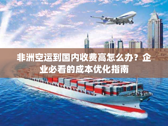 非洲空运到国内收费高怎么办？企业必看的成本优化指南
