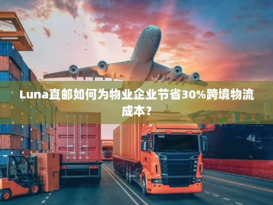 Luna直邮如何为物业企业节省30%跨境物流成本？