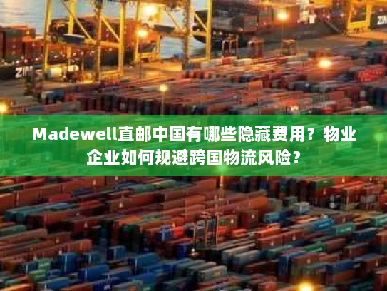 Madewell直邮中国有哪些隐藏费用？物业企业如何规避跨国物流风险？