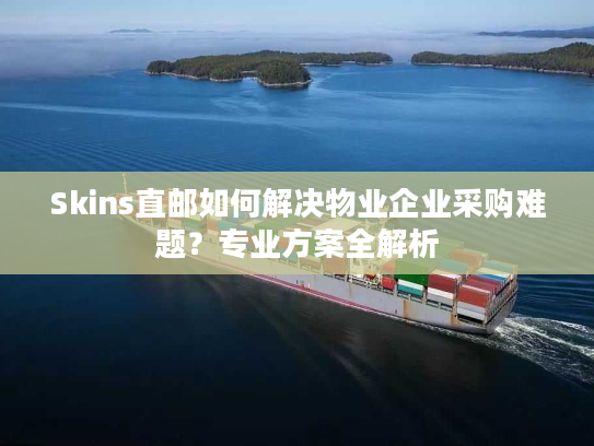 Skins直邮如何解决物业企业采购难题?专业方案全解析 Skins直邮如何解决物业企业采购难题?专业方案全解析