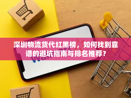 深圳物流货代红黑榜，如何找到靠谱的避坑指南与排名推荐？