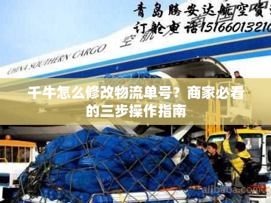 千牛怎么修改物流单号?商家必看的三步操作指南 千牛怎么修改物流单号?商家必看的三步操作指南