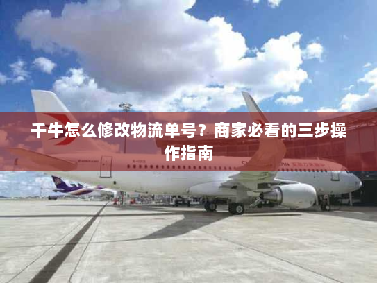 千牛怎么修改物流单号?商家必看的三步操作指南 千牛怎么修改物流单号?商家必看的三步操作指南