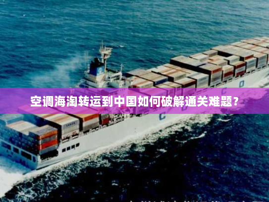 空调海淘转运到中国如何破解通关难题? 空调海淘转运到中国如何破解通关难题?