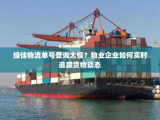 绿佳物流单号查询太慢?物业企业如何实时追踪货物动态 绿佳物流单号查询太慢?物业企业如何实时追踪货物动态
