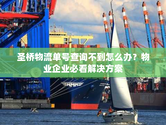 圣桥物流单号查询不到怎么办？物业企业必看解决方案