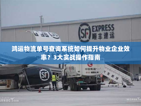 鸿运物流单号查询系统如何提升物业企业效率?3大实战操作指南 鸿运物流单号查询系统如何提升物业企业效率?3大实战操作指南