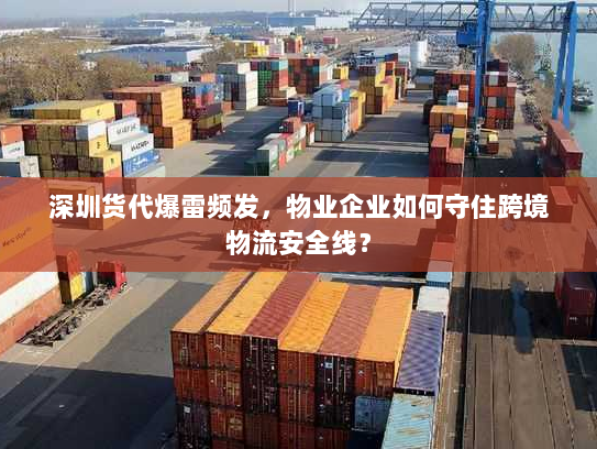 深圳货代爆雷频发,物业企业如何守住跨境物流安全线? 深圳货代爆雷频发,物业企业如何守住跨境物流安全线?