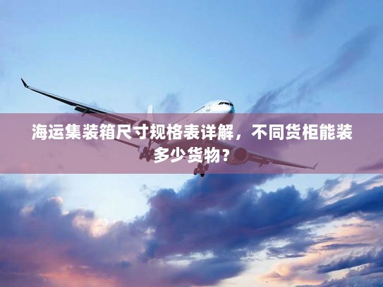 海运集装箱尺寸规格表详解,不同货柜能装多少货物? 海运集装箱尺寸规格表详解,不同货柜能装多少货物?