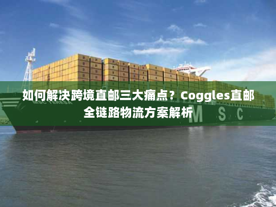 如何解决跨境直邮三大痛点?Coggles直邮全链路物流方案解析 如何解决跨境直邮三大痛点?Coggles直邮全链路物流方案解析