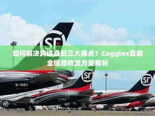 如何解决跨境直邮三大痛点?Coggles直邮全链路物流方案解析 如何解决跨境直邮三大痛点?Coggles直邮全链路物流方案解析
