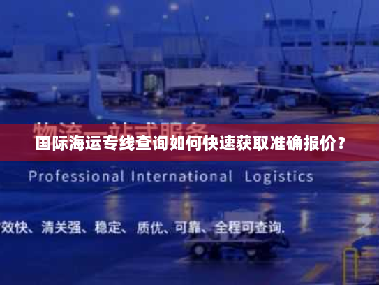 国际海运专线查询如何快速获取准确报价？