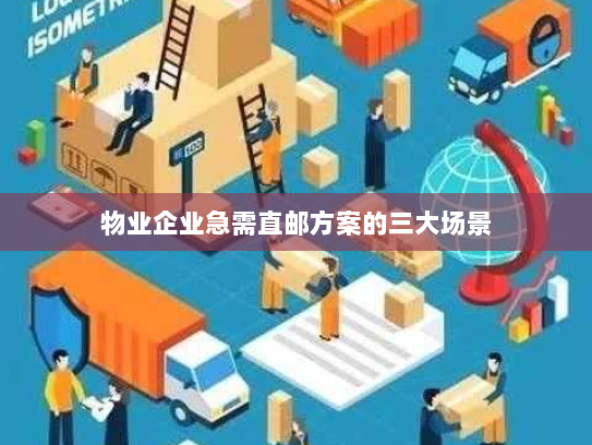 物业企业急需直邮方案的三大场景 物业企业急需直邮方案的三大场景