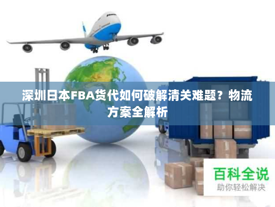 深圳日本FBA货代如何破解清关难题?物流方案全解析 深圳日本FBA货代如何破解清关难题?物流方案全解析