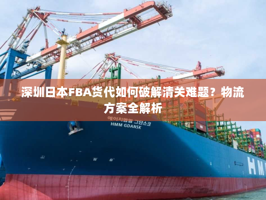 深圳日本FBA货代如何破解清关难题?物流方案全解析 深圳日本FBA货代如何破解清关难题?物流方案全解析