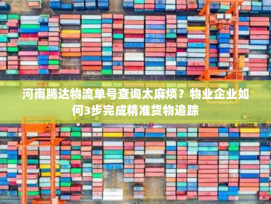 河南腾达物流单号查询太麻烦?物业企业如何3步完成精准货物追踪 河南腾达物流单号查询太麻烦?物业企业如何3步完成精准货物追踪