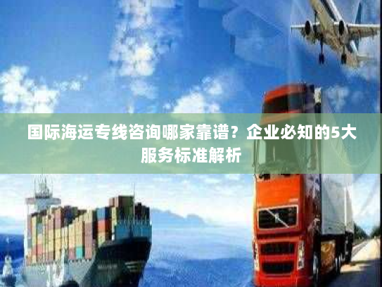 国际海运专线咨询哪家靠谱?企业必知的5大服务标准解析 国际海运专线咨询哪家靠谱?企业必知的5大服务标准解析