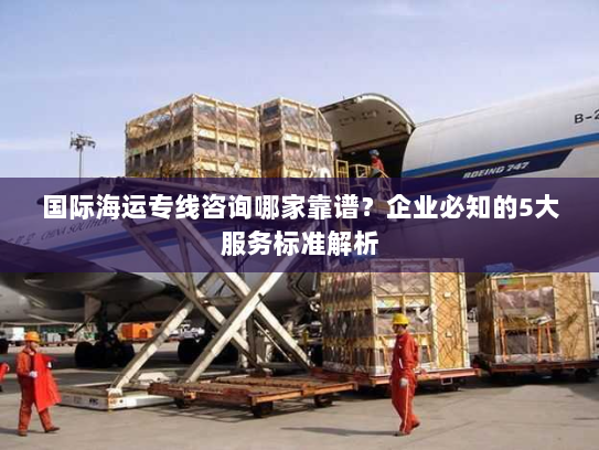 国际海运专线咨询哪家靠谱?企业必知的5大服务标准解析 国际海运专线咨询哪家靠谱?企业必知的5大服务标准解析