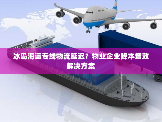 冰岛海运专线物流延迟?物业企业降本增效解决方案 冰岛海运专线物流延迟?物业企业降本增效解决方案