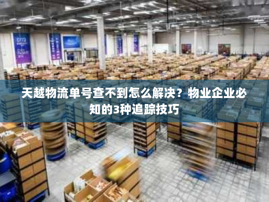 天越物流单号查不到怎么解决？物业企业必知的3种追踪技巧