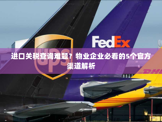 进口关税查询难题?物业企业必看的5个官方渠道解析 进口关税查询难题?物业企业必看的5个官方渠道解析