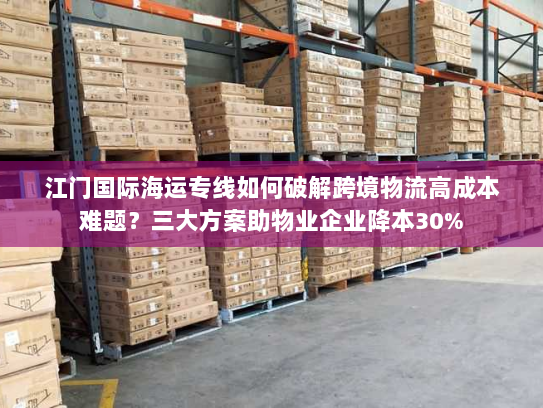 江门国际海运专线如何破解跨境物流高成本难题?三大方案助物业企业降本30% 江门国际海运专线如何破解跨境物流高成本难题?三大方案助物业企业降本30%