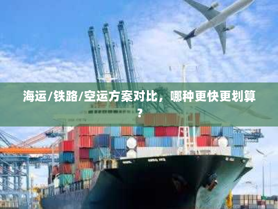 海运/铁路/空运方案对比，哪种更快更划算？