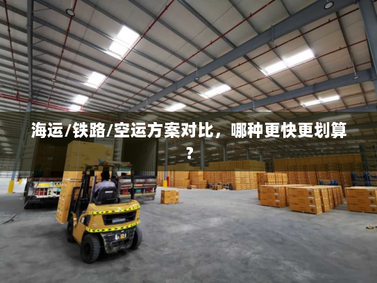 海运/铁路/空运方案对比，哪种更快更划算？