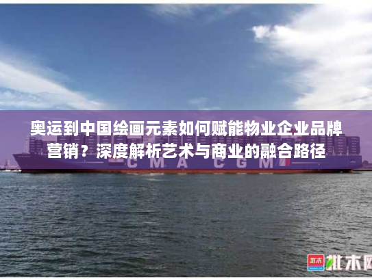 奥运到中国绘画元素如何赋能物业企业品牌营销?深度解析艺术与商业的融合路径 奥运到中国绘画元素如何赋能物业企业品牌营销?深度解析艺术与商业的融合路径