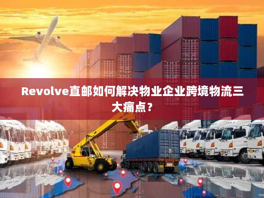 Revolve直邮如何解决物业企业跨境物流三大痛点？