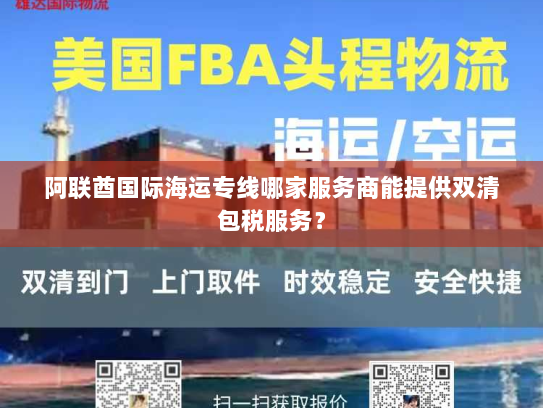 阿联酋国际海运专线哪家服务商能提供双清包税服务? 阿联酋国际海运专线哪家服务商能提供双清包税服务?