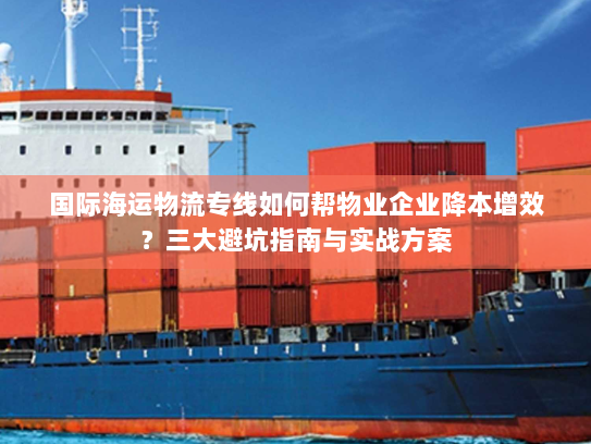 国际海运物流专线如何帮物业企业降本增效？三大避坑指南与实战方案