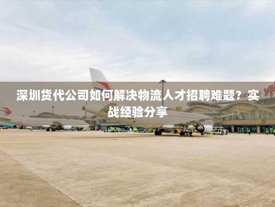 深圳货代公司如何解决物流人才招聘难题?实战经验分享 深圳货代公司如何解决物流人才招聘难题?实战经验分享