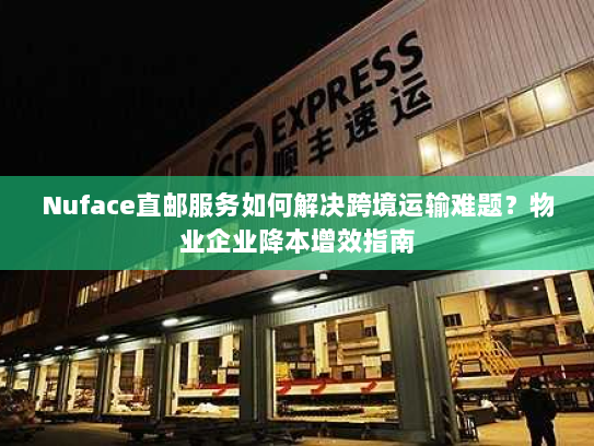 Nuface直邮服务如何解决跨境运输难题?物业企业降本增效指南 Nuface直邮服务如何解决跨境运输难题?物业企业降本增效指南
