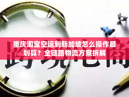 重庆淘宝空运到新加坡怎么操作最划算？全链路物流方案拆解