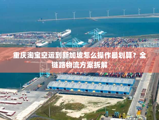 重庆淘宝空运到新加坡怎么操作最划算?全链路物流方案拆解 重庆淘宝空运到新加坡怎么操作最划算?全链路物流方案拆解