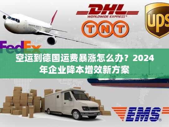 空运到德国运费暴涨怎么办？2024年企业降本增效新方案
