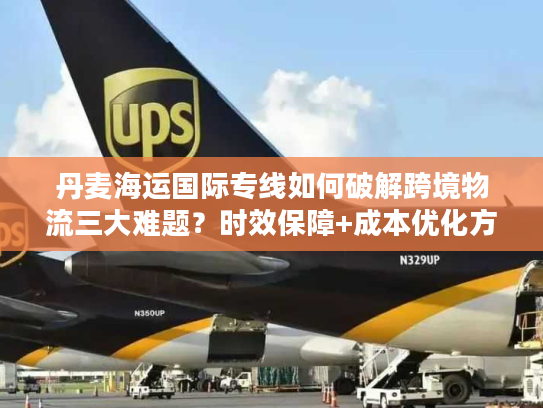 丹麦海运国际专线如何破解跨境物流三大难题?时效保障+成本优化方案详解 丹麦海运国际专线如何破解跨境物流三大难题?时效保障+成本优化方案详解