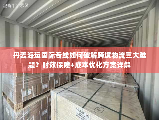 丹麦海运国际专线如何破解跨境物流三大难题?时效保障+成本优化方案详解 丹麦海运国际专线如何破解跨境物流三大难题?时效保障+成本优化方案详解