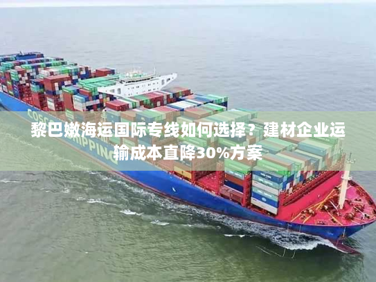 黎巴嫩海运国际专线如何选择?建材企业运输成本直降30%方案 黎巴嫩海运国际专线如何选择?建材企业运输成本直降30%方案
