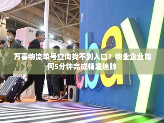 万喜物流单号查询找不到入口?物业企业如何5分钟完成精准追踪 万喜物流单号查询找不到入口?物业企业如何5分钟完成精准追踪