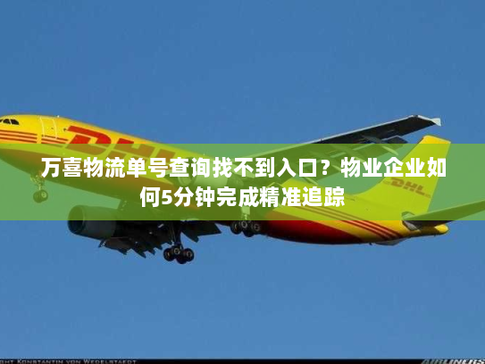 万喜物流单号查询找不到入口?物业企业如何5分钟完成精准追踪 万喜物流单号查询找不到入口?物业企业如何5分钟完成精准追踪