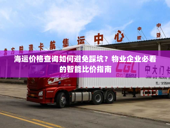 海运价格查询如何避免踩坑？物业企业必看的智能比价指南